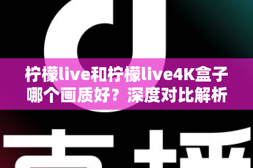 柠檬live和柠檬live4K盒子哪个画质好？深度对比解析助你选对高清观影方案