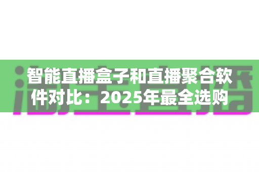 智能直播盒子和直播聚合软件对比：2025年最全选购指南，一篇看懂该选哪个