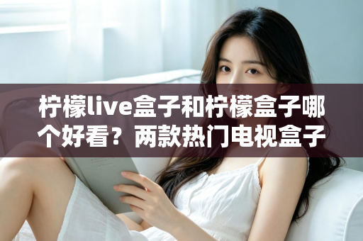 柠檬live盒子和柠檬盒子哪个好看?两款热门电视盒子颜值与界面设计全面深度对比评测 柠檬live盒子和柠檬盒子哪个好看?两款热门电视盒子颜值与界面设计全面深度对比评测