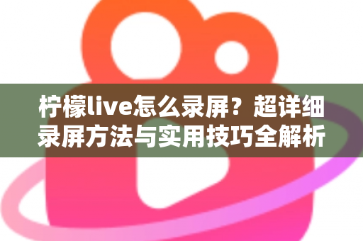 柠檬live怎么录屏？超详细录屏方法与实用技巧全解析