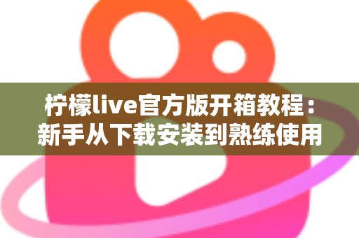 柠檬live官方版开箱教程：新手从下载安装到熟练使用的完整指南