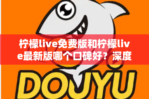 柠檬live免费版和柠檬live最新版哪个口碑好？深度对比评测助你选出最佳版本