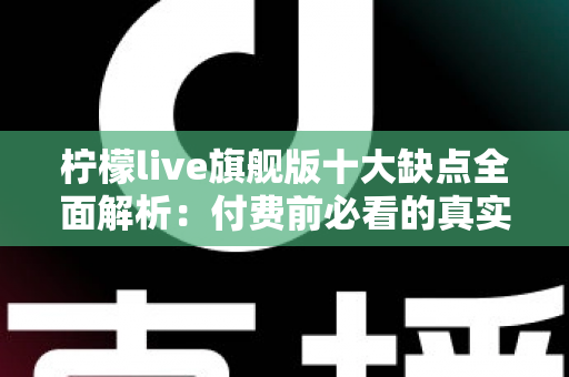 柠檬live旗舰版十大缺点全面解析：付费前必看的真实避坑指南与深度评测
