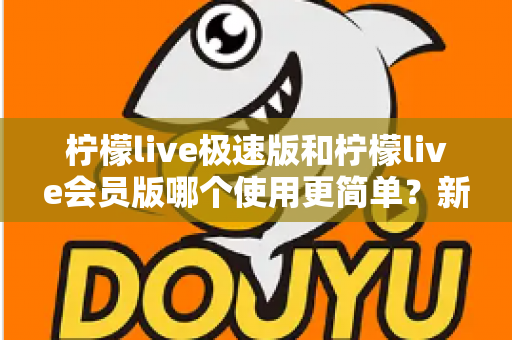 柠檬live极速版和柠檬live会员版哪个使用更简单？新手友好度全方位对比指南