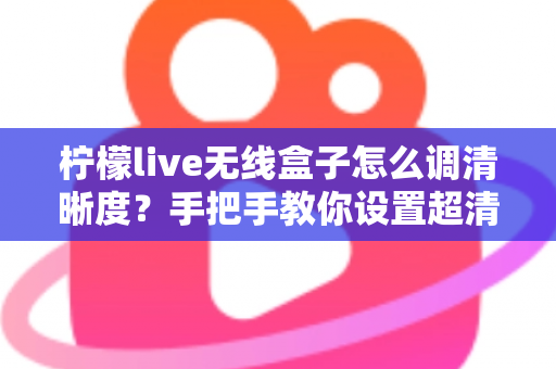柠檬live无线盒子怎么调清晰度？手把手教你设置超清画质，观看体验瞬间提升