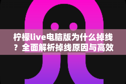 柠檬live电脑版为什么掉线?全面解析掉线原因与高效解决方法大全 柠檬live电脑版为什么掉线?全面解析掉线原因与高效解决方法大全
