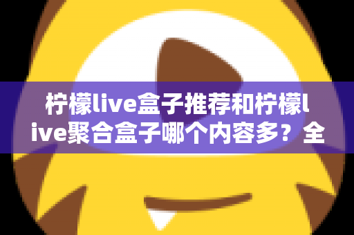 柠檬live盒子推荐和柠檬live聚合盒子哪个内容多？全面对比解析与选购指南