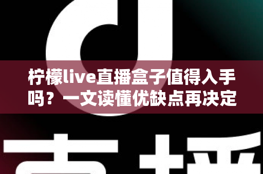 柠檬live直播盒子值得入手吗？一文读懂优缺点再决定