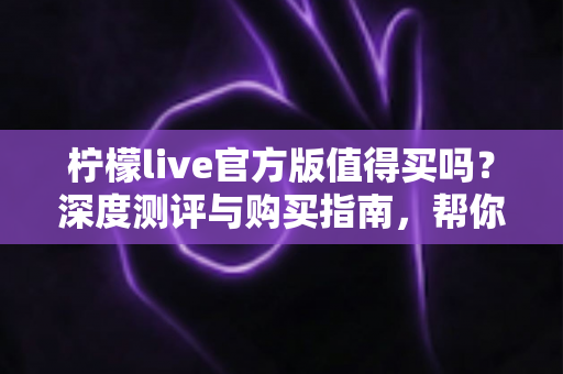 柠檬live官方版值得买吗?深度测评与购买指南,帮你避坑省钱做决定 柠檬live官方版值得买吗?深度测评与购买指南,帮你避坑省钱做决定