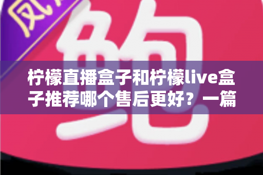 柠檬直播盒子和柠檬live盒子推荐哪个售后更好?一篇文章帮你彻底搞懂售后门道 柠檬直播盒子和柠檬live盒子推荐哪个售后更好?一篇文章帮你彻底搞懂售后门道