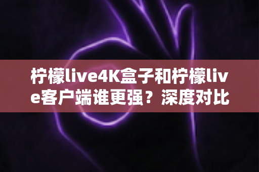 柠檬live4K盒子和柠檬live客户端谁更强?深度对比评测与选购指南 柠檬live4K盒子和柠檬live客户端谁更强?深度对比评测与选购指南