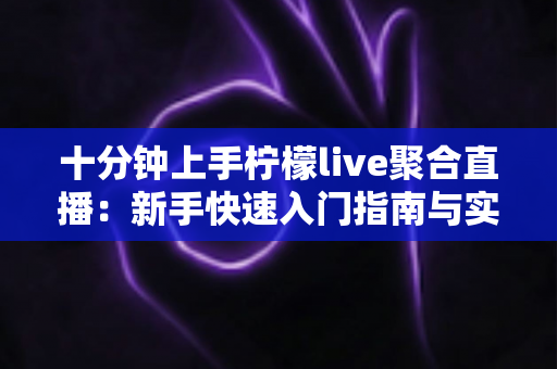 十分钟上手柠檬live聚合直播：新手快速入门指南与实用技巧全解析