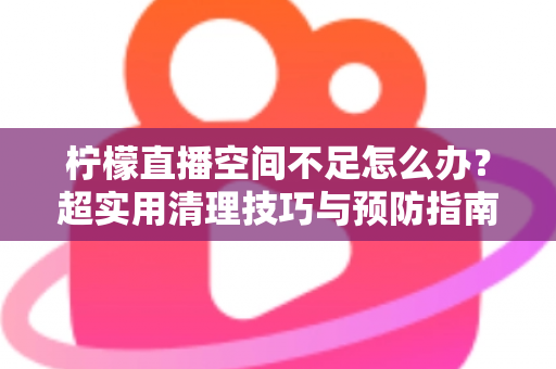 柠檬直播空间不足怎么办?超实用清理技巧与预防指南一文全掌握 柠檬直播空间不足怎么办?超实用清理技巧与预防指南一文全掌握