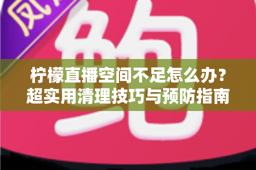 柠檬直播空间不足怎么办？超实用清理技巧与预防指南一文全掌握