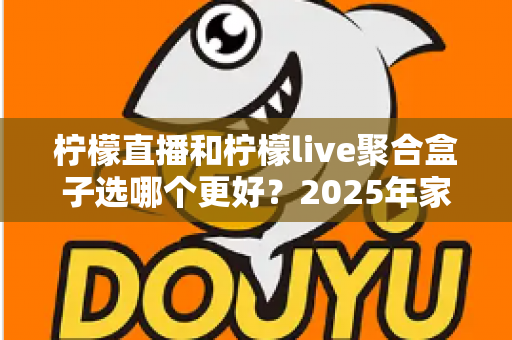 柠檬直播和柠檬live聚合盒子选哪个更好?2025年家庭观影选购指南深度解析 柠檬直播和柠檬live聚合盒子选哪个更好?2025年家庭观影选购指南深度解析