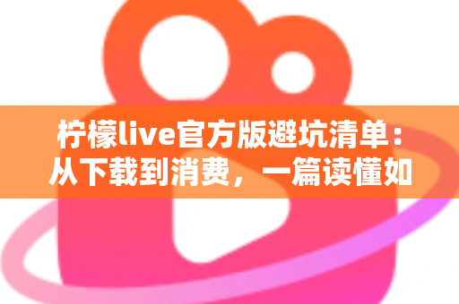 柠檬live官方版避坑清单:从下载到消费,一篇读懂如何远离陷阱 柠檬live官方版避坑清单:从下载到消费,一篇读懂如何远离陷阱