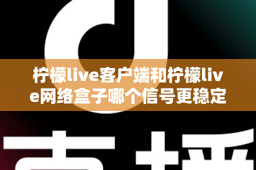 柠檬live客户端和柠檬live网络盒子哪个信号更稳定？全面对比解析帮你找到最适合的观看方案