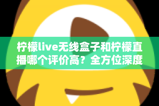 柠檬live无线盒子和柠檬直播哪个评价高?全方位深度对比评测,看完这篇不再纠结 柠檬live无线盒子和柠檬直播哪个评价高?全方位深度对比评测,看完这篇不再纠结