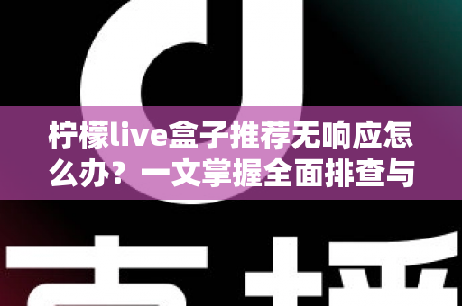 柠檬live盒子推荐无响应怎么办？一文掌握全面排查与高效解决技巧