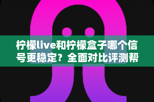 柠檬live和柠檬盒子哪个信号更稳定?全面对比评测帮你选出最佳观影方案 柠檬live和柠檬盒子哪个信号更稳定?全面对比评测帮你选出最佳观影方案