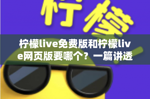 柠檬live免费版和柠檬live网页版要哪个？一篇讲透选择思路的实用指南