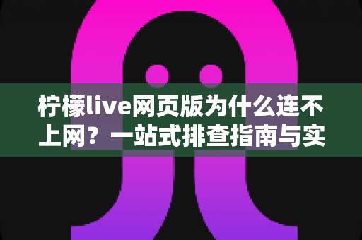 柠檬live网页版为什么连不上网？一站式排查指南与实用解决方案