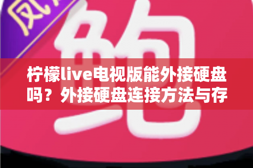 柠檬live电视版能外接硬盘吗?外接硬盘连接方法与存储扩展全攻略 柠檬live电视版能外接硬盘吗?外接硬盘连接方法与存储扩展全攻略