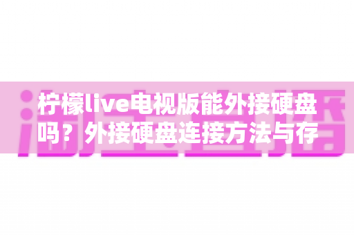 柠檬live电视版能外接硬盘吗？外接硬盘连接方法与存储扩展全攻略