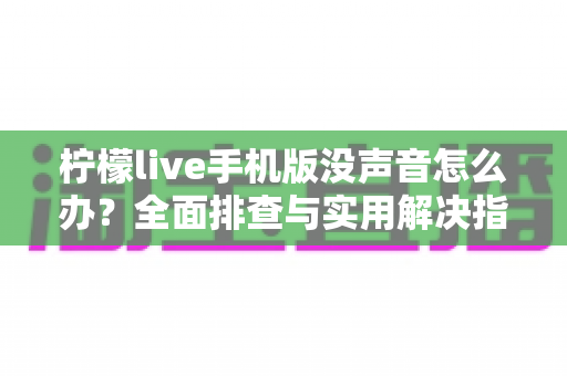 柠檬live手机版没声音怎么办?全面排查与实用解决指南 柠檬live手机版没声音怎么办?全面排查与实用解决指南