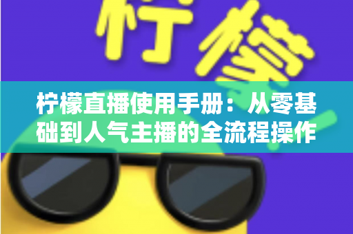 柠檬直播使用手册:从零基础到人气主播的全流程操作指南 柠檬直播使用手册:从零基础到人气主播的全流程操作指南