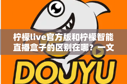 柠檬live官方版和柠檬智能直播盒子的区别在哪？一文读懂两者差异，选对直播工具更省心