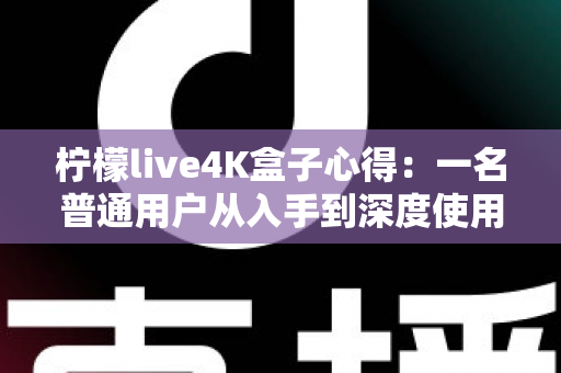 柠檬live4K盒子心得：一名普通用户从入手到深度使用的真实体验分享