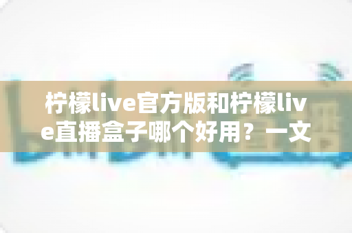 柠檬live官方版和柠檬live直播盒子哪个好用?一文看懂差异,选对不踩坑 柠檬live官方版和柠檬live直播盒子哪个好用?一文看懂差异,选对不踩坑
