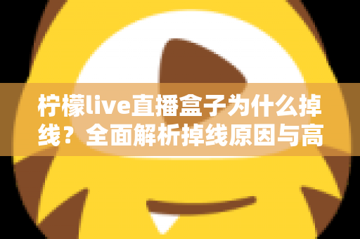 柠檬live直播盒子为什么掉线?全面解析掉线原因与高效解决方案 柠檬live直播盒子为什么掉线?全面解析掉线原因与高效解决方案