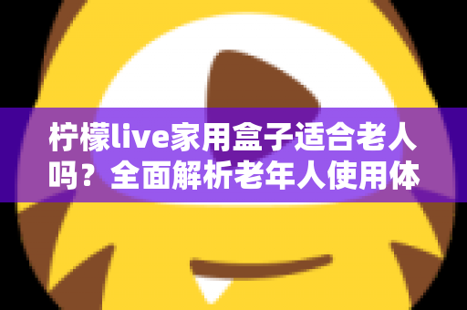 柠檬live家用盒子适合老人吗?全面解析老年人使用体验与选购指南 柠檬live家用盒子适合老人吗?全面解析老年人使用体验与选购指南