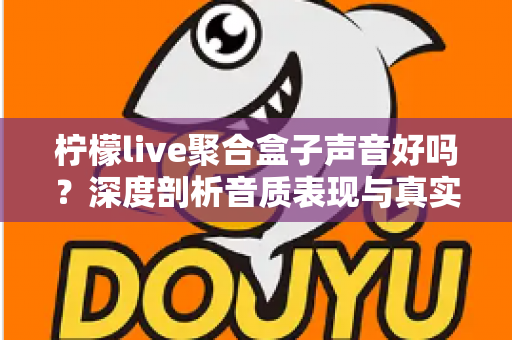 柠檬live聚合盒子声音好吗？深度剖析音质表现与真实使用体验全指南
