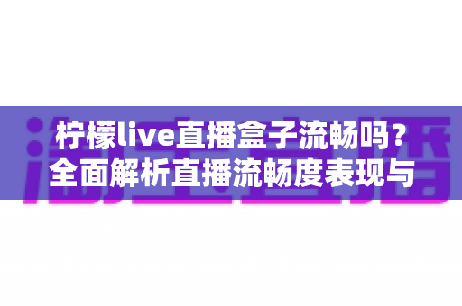 柠檬live直播盒子流畅吗?全面解析直播流畅度表现与实用优化技巧指南 柠檬live直播盒子流畅吗?全面解析直播流畅度表现与实用优化技巧指南