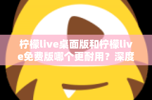 柠檬live桌面版和柠檬live免费版哪个更耐用?深度对比解析帮你选对版本 柠檬live桌面版和柠檬live免费版哪个更耐用?深度对比解析帮你选对版本