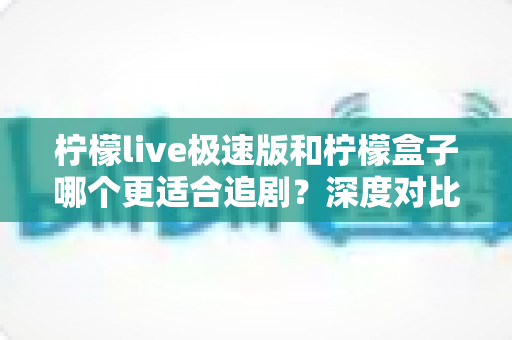 柠檬live极速版和柠檬盒子哪个更适合追剧？深度对比评测帮你选对追剧神器