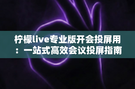 柠檬live专业版开会投屏用：一站式高效会议投屏指南与实用技巧全解析
