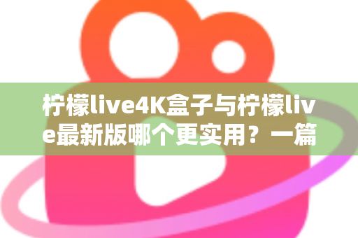 柠檬live4K盒子与柠檬live最新版哪个更实用?一篇帮你理清思路的深度对比指南 柠檬live4K盒子与柠檬live最新版哪个更实用?一篇帮你理清思路的深度对比指南