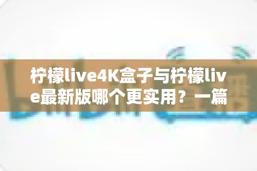 柠檬live4K盒子与柠檬live最新版哪个更实用？一篇帮你理清思路的深度对比指南
