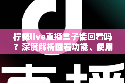 柠檬live直播盒子能回看吗？深度解析回看功能、使用方法与常见问题