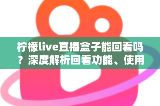 柠檬live直播盒子能回看吗？深度解析回看功能、使用方法与常见问题
