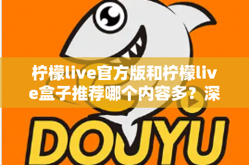 柠檬live官方版和柠檬live盒子推荐哪个内容多?深度对比分析与选择指南全解析 柠檬live官方版和柠檬live盒子推荐哪个内容多?深度对比分析与选择指南全解析
