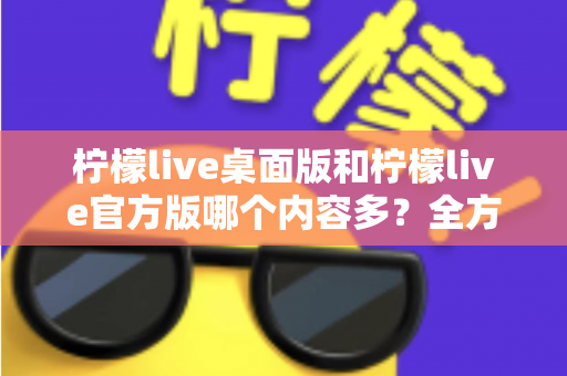 柠檬live桌面版和柠檬live官方版哪个内容多?全方位深度对比解析,帮你找到最适合的使用版本 柠檬live桌面版和柠檬live官方版哪个内容多?全方位深度对比解析,帮你找到最适合的使用版本