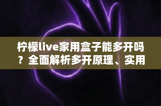 柠檬live家用盒子能多开吗?全面解析多开原理、实用方法与注意事项 柠檬live家用盒子能多开吗?全面解析多开原理、实用方法与注意事项
