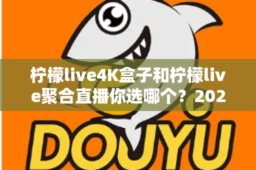 柠檬live4K盒子和柠檬live聚合直播你选哪个？2025最新家庭大屏观影深度对比选购指南