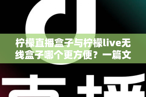 柠檬直播盒子与柠檬live无线盒子哪个更方便？一篇文章帮你彻底搞懂选购难题