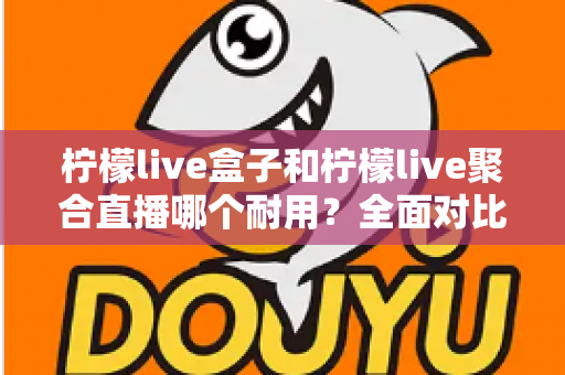 柠檬live盒子和柠檬live聚合直播哪个耐用？全面对比分析帮你做出明智选择